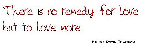 there is no remedy for love but to love more. henry david thoreau